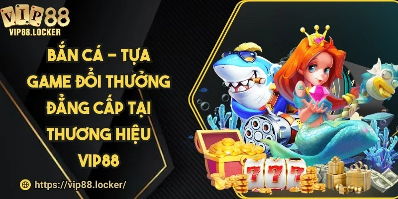Bắn cá - Tựa game đổi thưởng đẳng cấp tại thương hiệu Vip88
