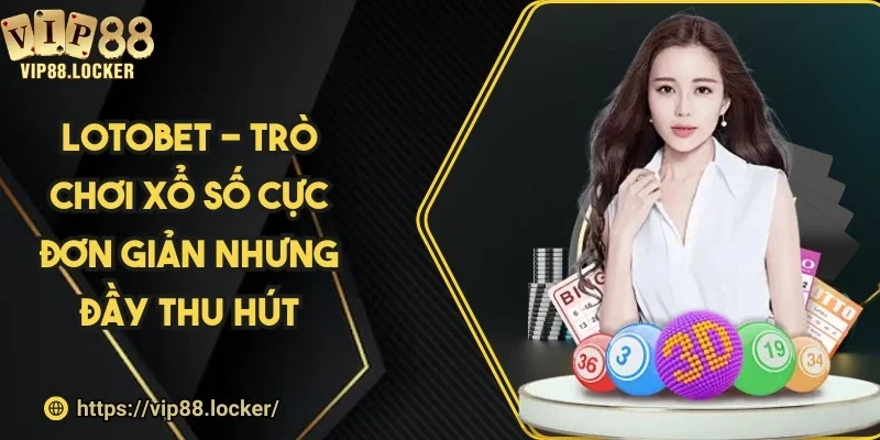 Lotobet - Trò chơi xổ số cực đơn giản nhưng đầy thu hút