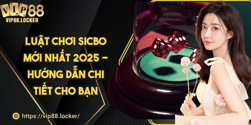 Luật chơi sicbo mới nhất 2025 - Hướng dẫn chi tiết cho bạn