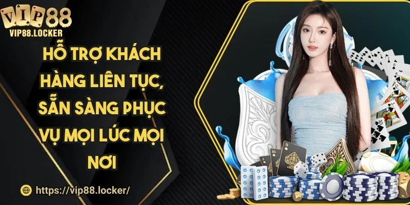Hỗ trợ khách hàng liên tục, sẵn sàng phục vụ mọi lúc mọi nơi