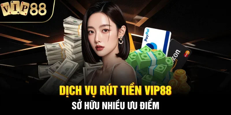 Dịch vụ rút tiền Vip88 sở hữu nhiều ưu điểm