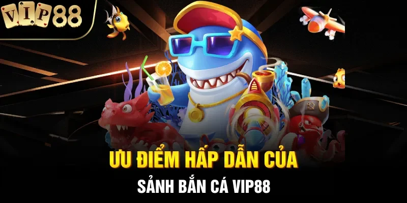 Ưu điểm hấp dẫn của sảnh bắn cá VIP88